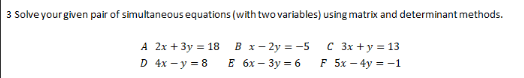 3 Solve your given pair of simultaneous equations (with two variables) using matrix and determinant methods.
A 2x + 3y = 18
4x - y = 8
B x-2y = -5
E 6x-3y=6
C 3x + y = 13
F 5x - 4y = -1
D