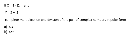 If x= 3-j2
and
Y = 3 + j2
complete multiplication and division of the pair of complex numbers in polar form
a) X.Y
b) x/y