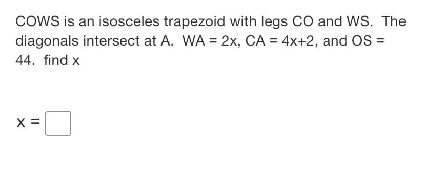 COWS is an isosceles trapezoid with legs CO and WS. The
diagonals intersect at A. WA = 2x, CA = 4x+2, and OS =
44. find x
X =
