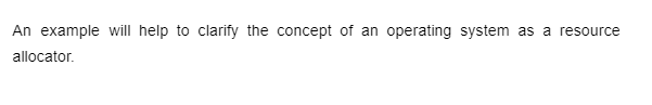 An example will help to clarify the concept of an operating system as a resource
allocator.