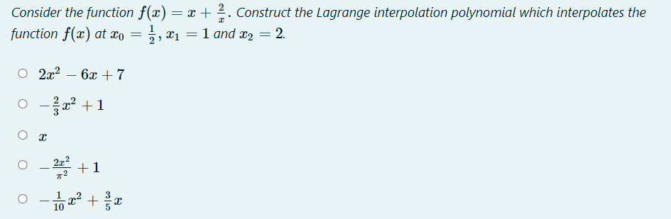 Consider the function f(x) = x + 2. Construct the Lagrange interpolation polynomial which interpolates the
function f(x) at xo = 5, x1 =
1 and x2 = 2.
O 2x2 – 6x +7
I+ -
2x
+1
10 2 +*
