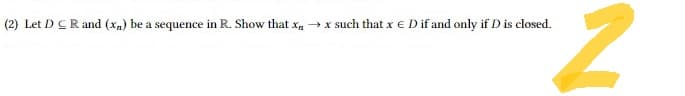 (2) Let D CR and (x₂) be a sequence in R. Show that x→x such that x € D if and only if D is closed.
2