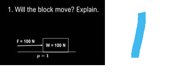 1. Will the block move? Explain.
F = 100 N
W = 100 N
H = 1