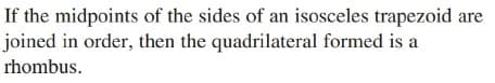 If the midpoints of the sides of an isosceles trapezoid are
joined in order, then the quadrilateral formed is a
rhombus.
