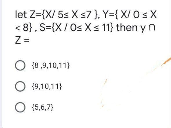 let Z={X/ 5< X s7}, Y={ X/ O < X
< 8}, S={X/ Os X s 11} then y n
Z =
O {8 ,9,10,11}
{9,10,11}
O (5,6,7}
