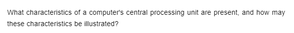 What characteristics
these characteristics
of a computer's central processing unit are present, and how may
be illustrated?