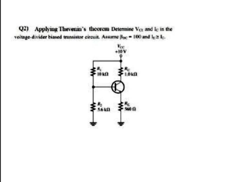 Q2) Applying Thevenin's theorem Determine Ve and le in the
voltage-divider biased transistor circuit. Assame Boc 100 and le2k
Ve
+10V
10 k
1,0kn
5.6 kn
