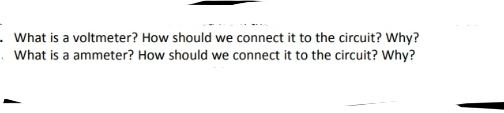 .What is a voltmeter? How should we connect it to the circuit? Why?
. What is a ammeter? How should we connect it to the circuit? Why?
