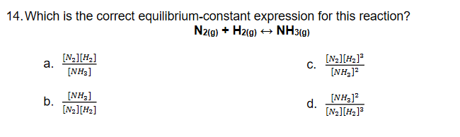 14. Which is the correct equilibrium-constant expression for this reaction?
N2(0) + Hz(0) + NH3(9)
[N-][H2]
a.
[N2][H2]?
C.
[NH3]
[NH,]?
[NH3]
[NH,]?
d.
[N2][H2]?
b.
[N2][H2]
