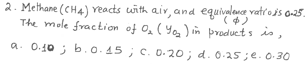 2. Methane (CH4) Yeacts with air, and equivalence ratı'ois o-25.
( $)
The mole fraction of Oz ( Yos ) in product s is,
a. 0.10 ; b.o.15 ; c. U.20; d. 0.25;e.O.30
