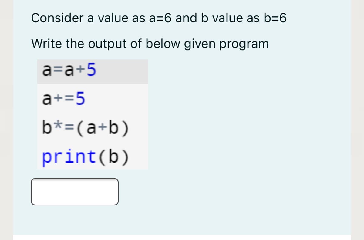 Consider a value as a=6 and b value as b=6
Write the output of below given program
a=a+5
a+=5
b*=(a+b)
print(b)
