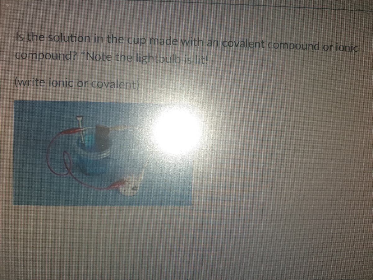 Is the solution in the cup made with an covalent compound or ionic
compound? *Note the lightbulb is lit!
(write ionic or covalent)
