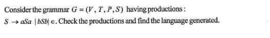 Consider the grammar G = (V, T,P,S) having productions:
S → aSa |bSb| e. Check the productions and find the language generated.
