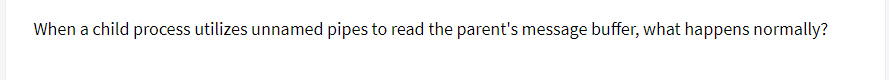 When a child process utilizes unnamed pipes to read the parent's message buffer, what happens normally?
