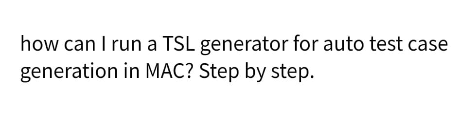 how can I run a TSL generator for auto test case
generation in MAC? Step by step.