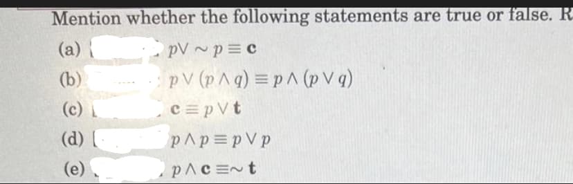 Mention whether the following statements are true or false. R
(a) {
pV~p=c
(b)
PV (p^q) = p^ (pVq)
c=pVt
(c)
(d)
p^p=pVp
(e).
p/c=~t
1