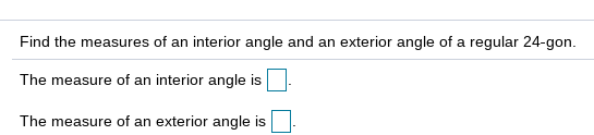 Find the measures of an interior angle and an exterior angle of a regular 24-gon.
The measure of an interior angle is
The measure of an exterior angle is
