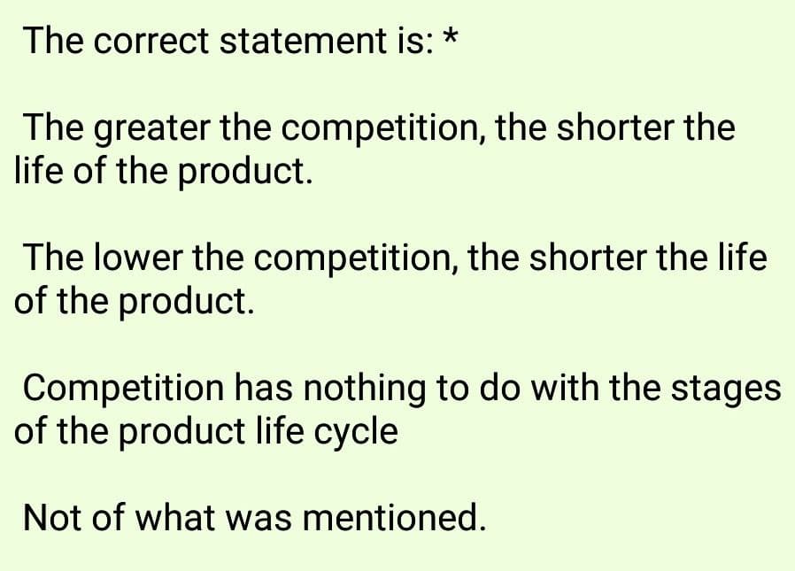 The correct statement is: *
The greater the competition, the shorter the
life of the product.
The lower the competition, the shorter the life
of the product.
Competition has nothing to do with the stages
of the product life cycle
Not of what was mentioned.
