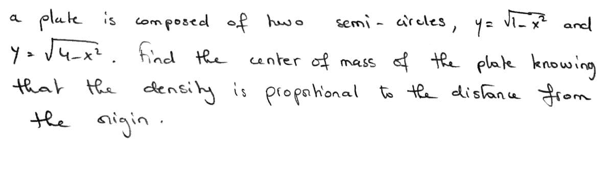 Ji-x? and
plate is
y>Ju-x².find the
a composed of hew o
hwo
semia circles
, 4=
center of mass of
the plate knowing
that the ddensily is
the nigin.
propational to the distance from
