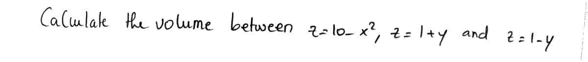 Calulale the volume between z=lo- x², z =I+y and 2=1-Y
%3D
