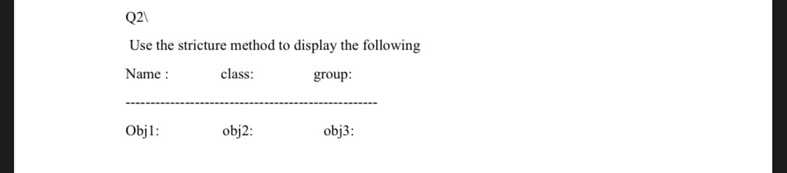 Q2\
Use the stricture method to display the following
Name :
class:
group:
Objl:
obj2:
obj3:
