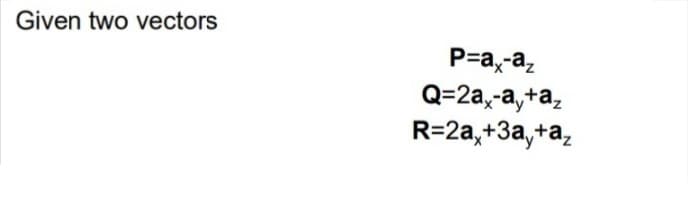 Given two vectors
P=a,-a,
Q=2a,-a,+a,
R=2a,+3a,+a,
