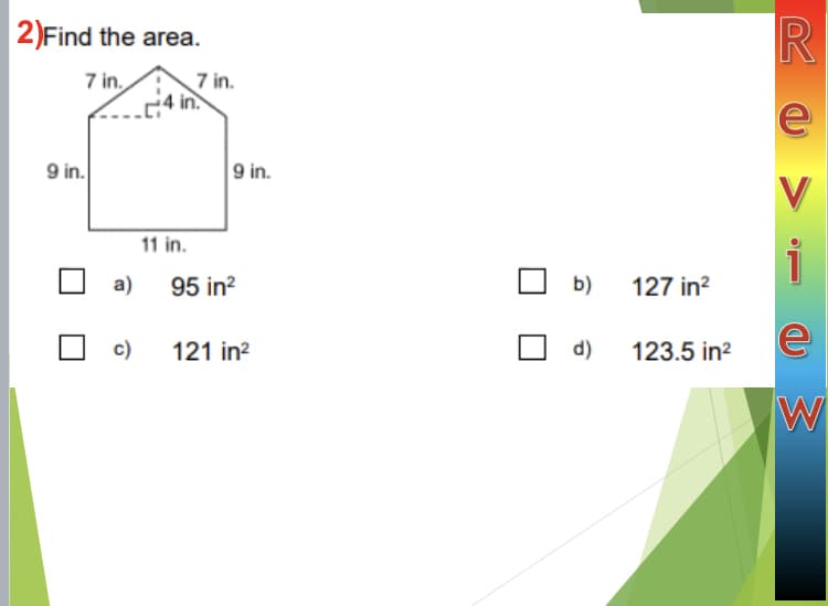 2)Find the area.
R
7 in.
7 in.
4 in.
e
9 in.
9 in.
V
11 in.
i
a)
95 in?
O b)
127 in?
c)
121 in?
d)
123.5 in?
W
