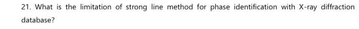 21. What is the limitation of strong line method for phase identification with X-ray diffraction
database?