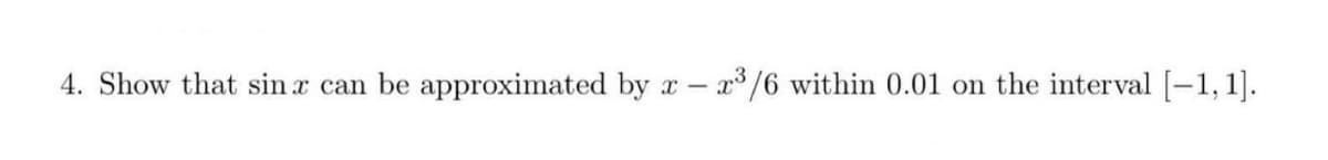 4. Show that sinx can be approximated by X -x³/6 within 0.01 on the interval [-1,1].