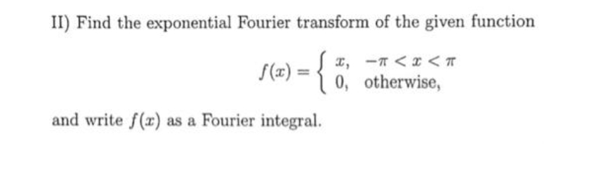 II) Find the exponential Fourier transform of the given function
S (²) = {{
f(x
I,
0,
T< x < T
otherwise,
and write f(x) as a Fourier integral.