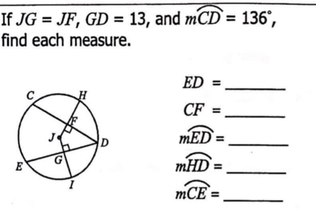 If JG = JF, GD = 13, and mCD`= 136°,
find each measure.
ED =
C
CF =
D
mED =
E
mHD
mCE =
