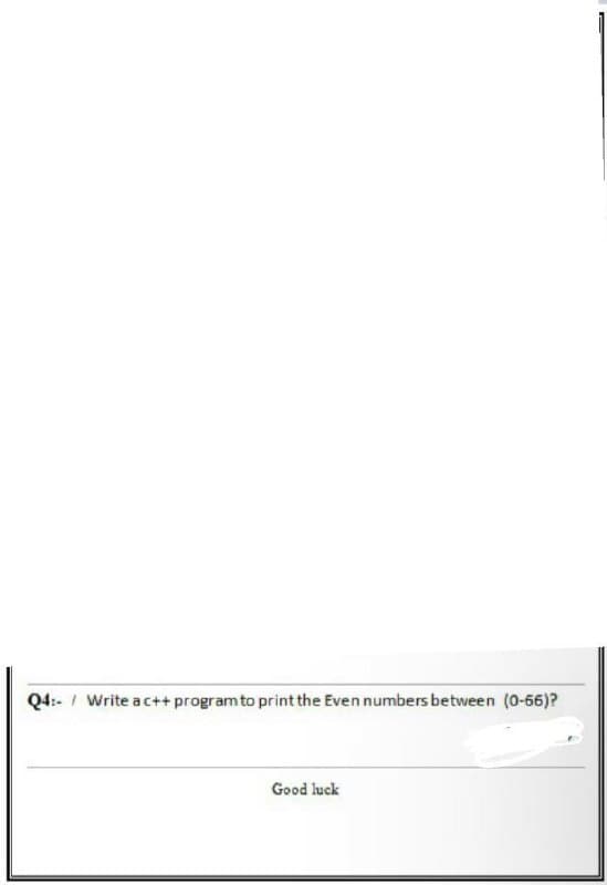 Q4:- / Write ac++ programto print the Even numbers between (0-66)?
Good luck
