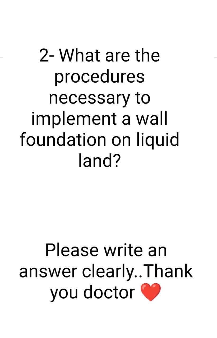 2- What are the
procedures
necessary to
implement a wall
foundation on liquid
land?
Please write an
answer clearly..Thank
you doctor
