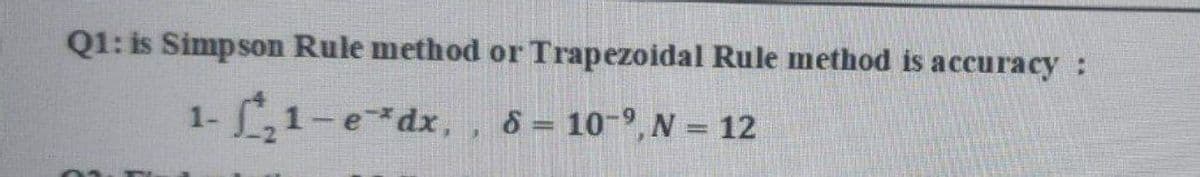 Q1: is Simpson Rule method or Trapezoidal Rule method is accuracy:
-L1-e*dx, , 8 = 10-9, N = 12

