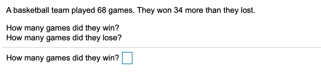 A basketball team played 68 games. They won 34 more than they lost.
How many games did they win?
How many games did they lose?
How many games did they win?
