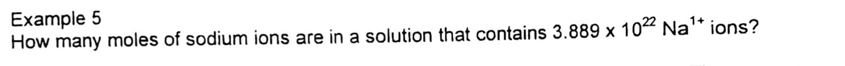 Example 5
How many moles of sodium ions are in a solution that contains 3.889 x 10" Na* ions?
1+
