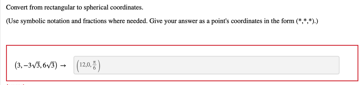 Convert from rectangular to spherical coordinates.
(Use symbolic notation and fractions where needed. Give your answer as a point's coordinates in the form (*,*,*).)
(3, –3/3,6v3) ·
→ (12,0.5 )
