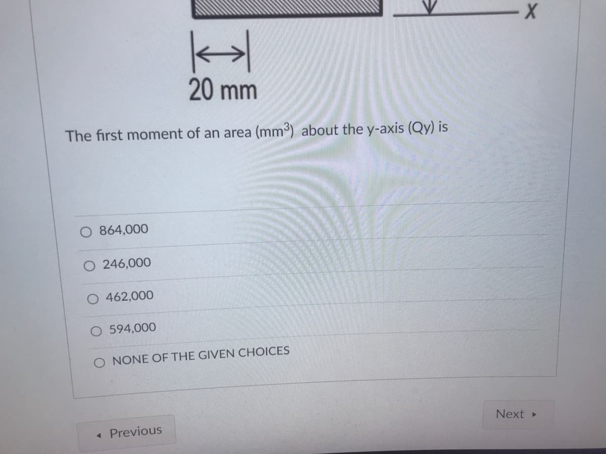 X-
20 mm
The first moment of an area (mm³) about the y-axis (Qy) is
864,000
246,000
462,000
O 594,000
O NONE OF THE GIVEN CHOICES
Next »
Previous
