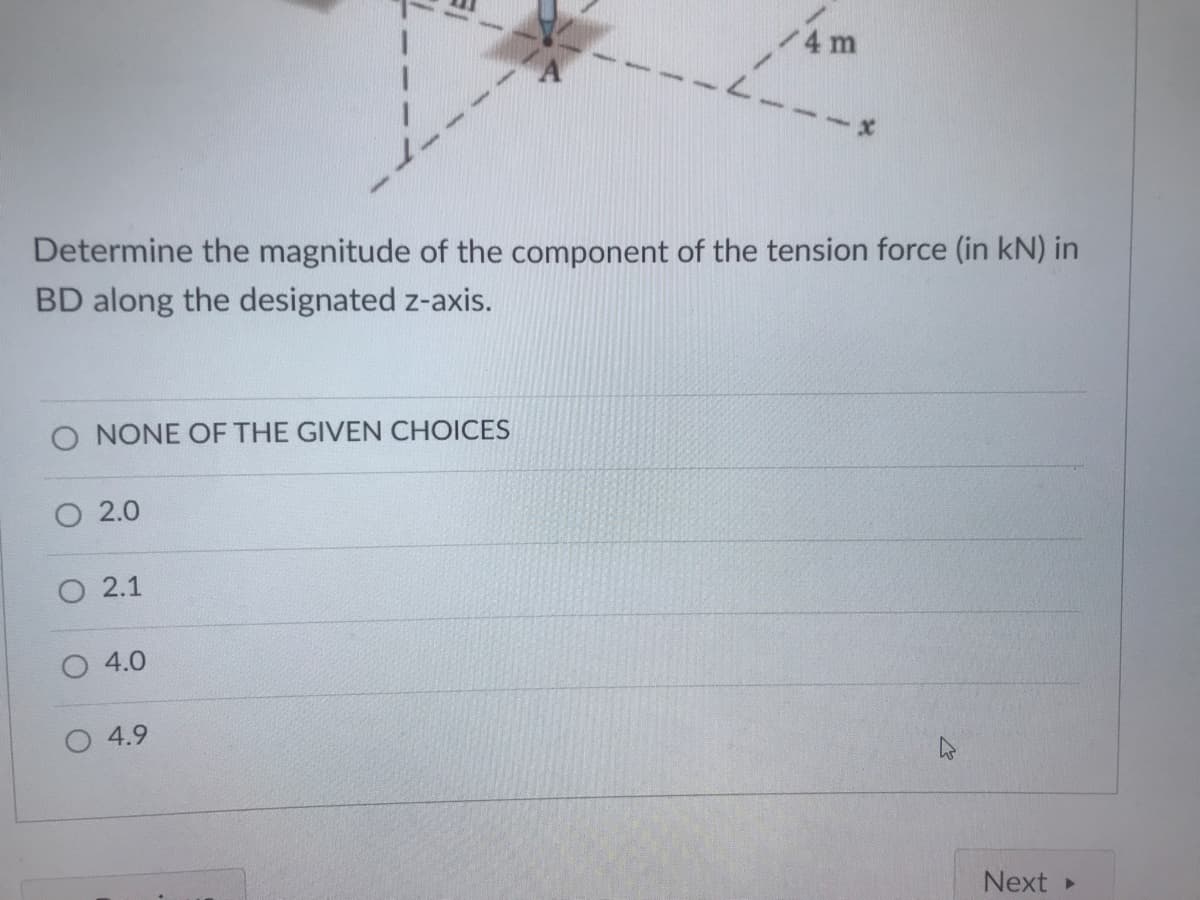 4 m
Determine the magnitude of the component of the tension force (in kN) in
BD along the designated z-axis.
O NONE OF THE GIVEN CHOICES
O 2.0
2.1
4.0
4.9
Next
