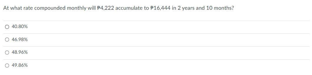 At what rate compounded monthly will P4,222 accumulate to P16,444 in 2 years and 10 months?
O 40.80%
46.98%
O 48.96%
O 49.86%
