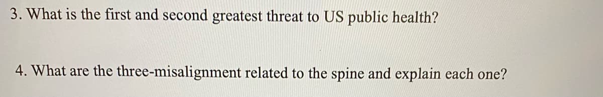 3. What is the first and second greatest threat to US public health?
4. What are the three-misalignment related to the spine and explain each one?
