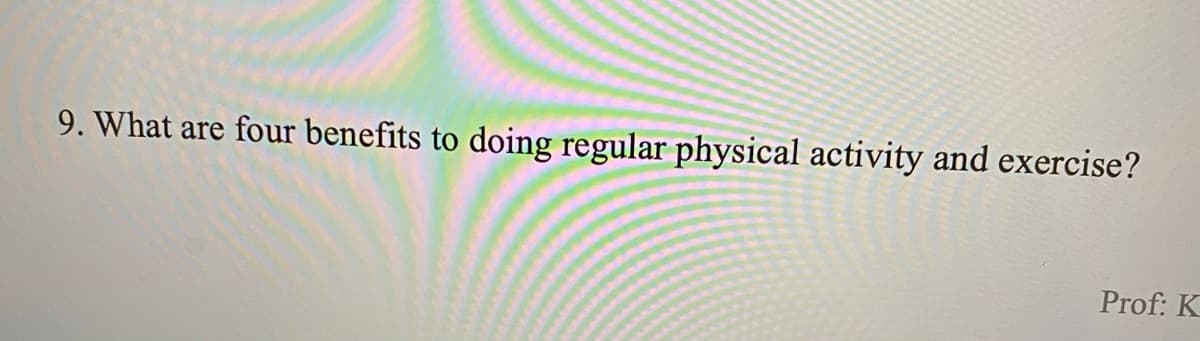 9. What are four benefits to doing regular physical activity and exercise?
Prof: K
