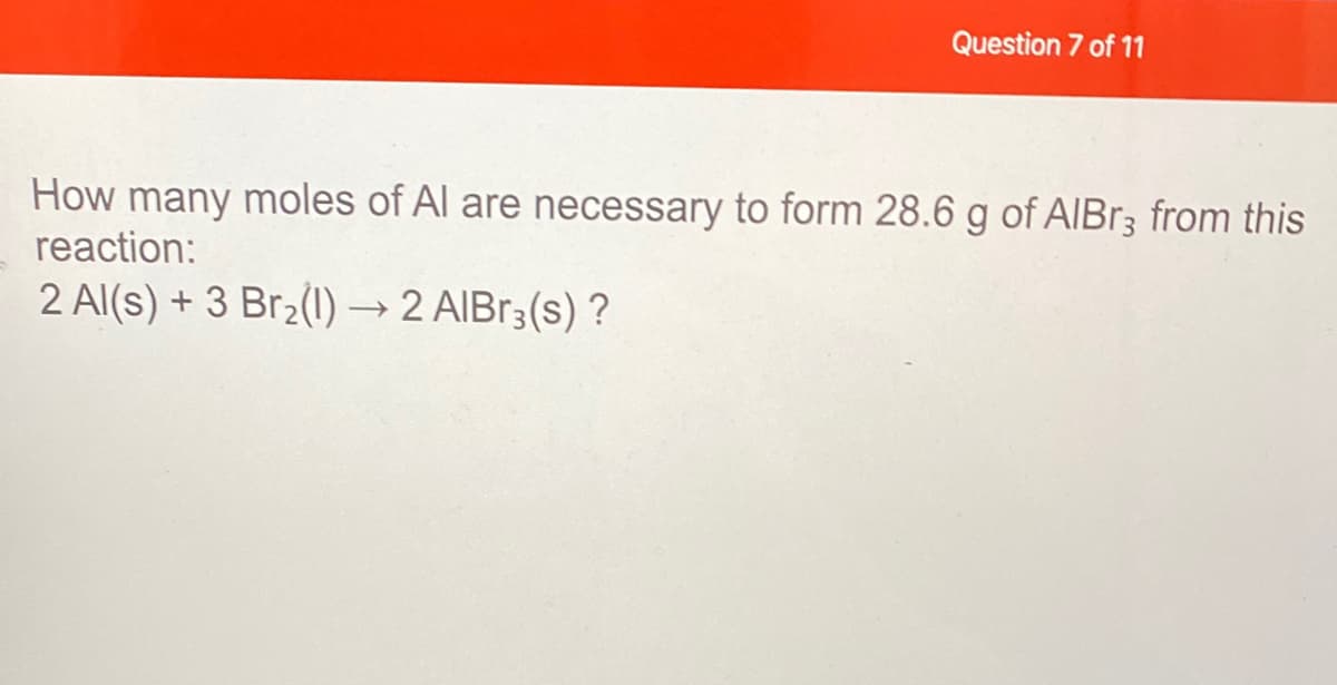 Question 7 of 11
How many moles of Al are necessary to form 28.6 g of AIB13 from this
reaction:
2 Al(s) + 3 Br2(1) → 2 AIBR3(s) ?
