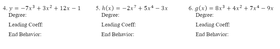 4. y = -7x3 + 3x? + 12x – 1
Degree:
5. h(x) = -2x7 + 5x4 – 3x
Degree:
6. g(x) = 8x³3 + 4x² + 7x4 – 9x
Degree:
Leading Coeff:
Leading Coeff:
Leading Coeff:
End Behavior:
End Behavior:
End Behavior:
