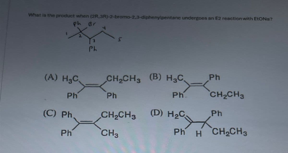 What is the product when (2R, 3R)-2-bromo-2,3-diphenylpentane undergoes an E2 reaction with EtONa?
ph Br
X
(A) H3C.
Ph
(C) Ph
Ph
3
Ph
CH₂CH3 (B) H₂C Ph
=
Ph
CH₂CH3
CH3
Ph.
Học
Ph
(D) H₂C
CH₂CH3
Ph
H CH₂CH3