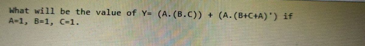 What will be the value of Y= (A.(B.C))
(A. (B+C+A)') if
A=1, B=1, C=1.
