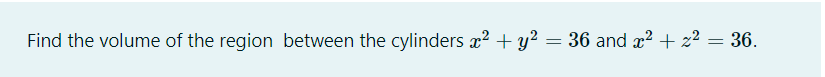 Find the volume of the region between the cylinders x2 + y? = 36 and x? + z² = 36.
