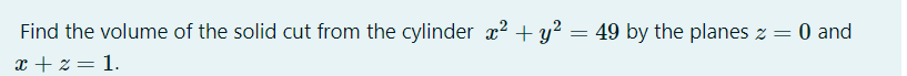 Find the volume of the solid cut from the cylinder x2 + y? = 49 by the planes z = 0 and
x + z = 1.
