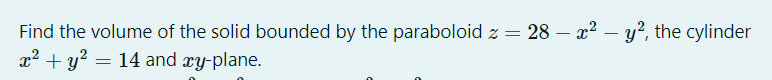 Find the volume of the solid bounded by the paraboloid z = 28 – x? – y?, the cylinder
x2 + y? = 14 and æy-plane.
