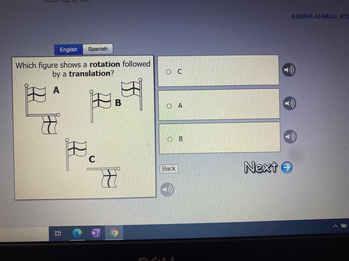 Progress made easy for RIL
ASHNA AHMAD, #15
English
Spanish
Which figure shows a rotation followed
by a translation?
ос
A
O A
В
C
Next O
Back
近
